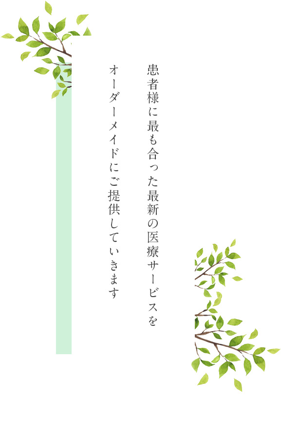 患者様に最も合った最新の医療サービスをオーダーメイドにご提供していきます